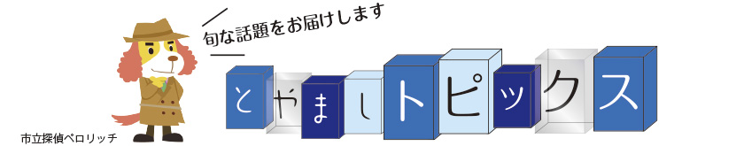 タイトル：旬な話題をお届けします　とやましトピックス　市立探偵ペロリッチ