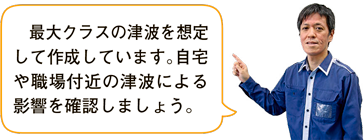 画像：最大クラスの津波を想定して作成しています。自宅や職場付近の津波による影響を確認しましょう。