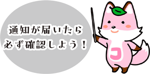 通知が届いたら
必ず確認しよう！