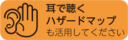 耳で聴くハザードマップ
も活用してください
