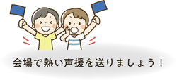 会場で熱い声援を送りましょう！